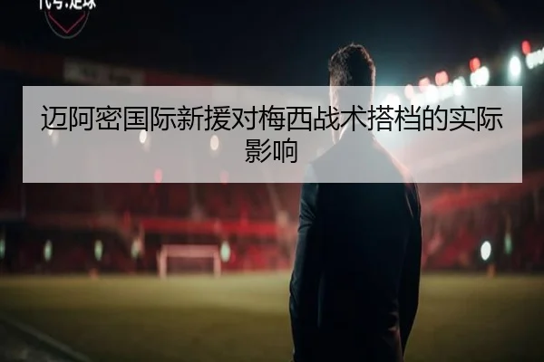 迈阿密国际新援对梅西战术搭档的实际影响