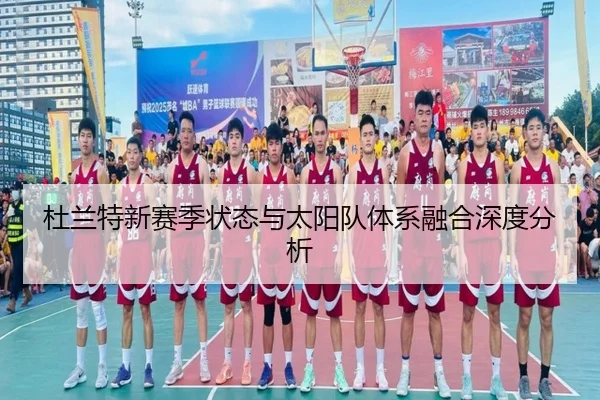 杜兰特新赛季状态与太阳队体系融合深度分析